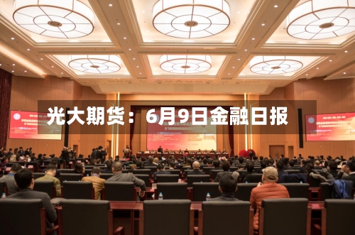 光大期货:6月9日金融日报-第2张图片