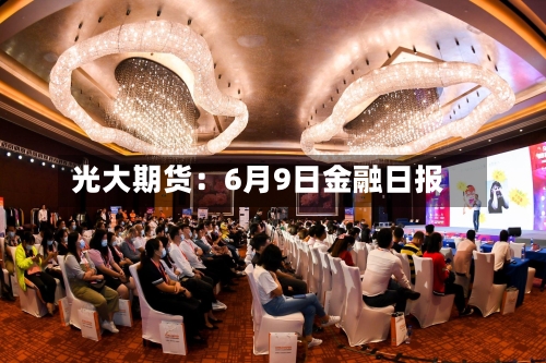 光大期货:6月9日金融日报-第3张图片