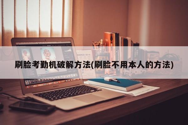 刷脸考勤机破解方法(刷脸不用本人的方法)