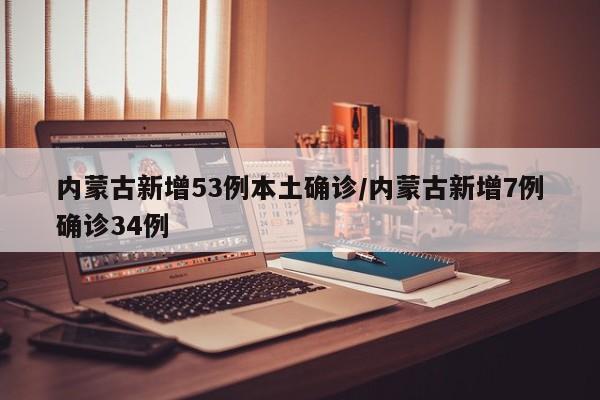 内蒙古新增53例本土确诊/内蒙古新增7例确诊34例