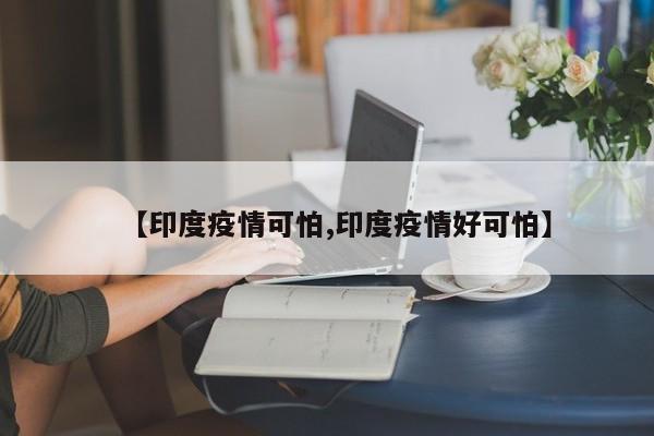 【印度疫情可怕,印度疫情好可怕】