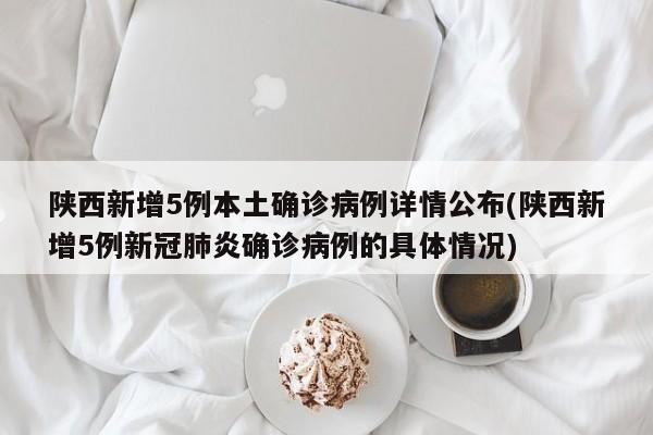 陕西新增5例本土确诊病例详情公布(陕西新增5例新冠肺炎确诊病例的具体情况)