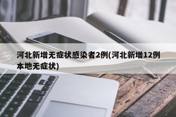 河北新增无症状感染者2例(河北新增12例本地无症状)