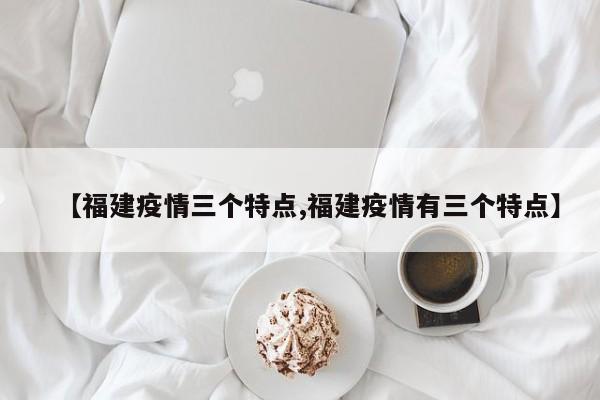 【福建疫情三个特点,福建疫情有三个特点】