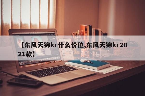 【东风天锦kr什么价位,东风天锦kr2021款】