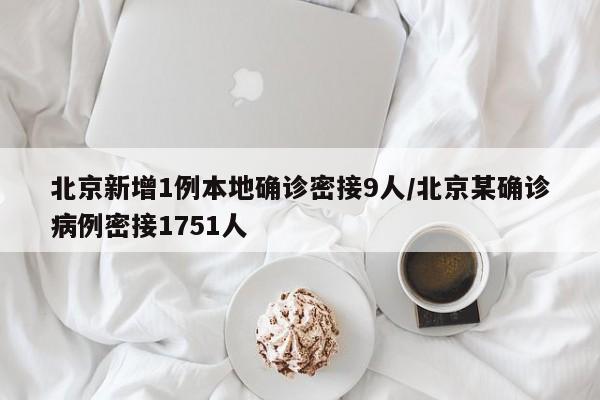 北京新增1例本地确诊密接9人/北京某确诊病例密接1751人