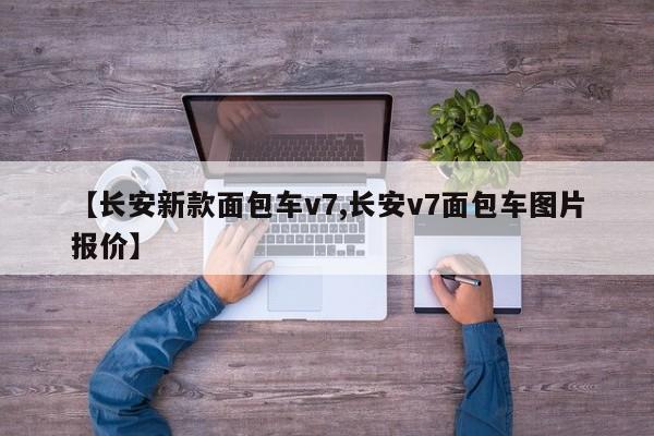 【长安新款面包车v7,长安v7面包车图片报价】