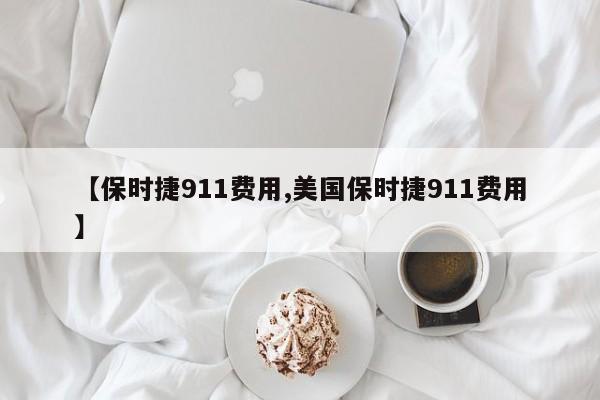【保时捷911费用,美国保时捷911费用】