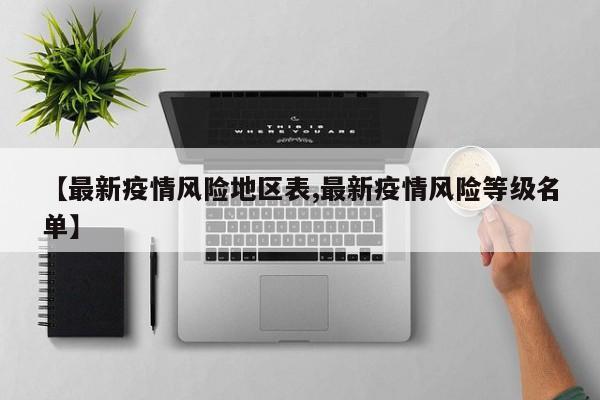 【最新疫情风险地区表,最新疫情风险等级名单】