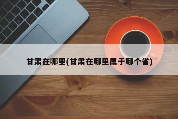 甘肃在哪里(甘肃在哪里属于哪个省)