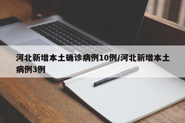 河北新增本土确诊病例10例/河北新增本土病例3例