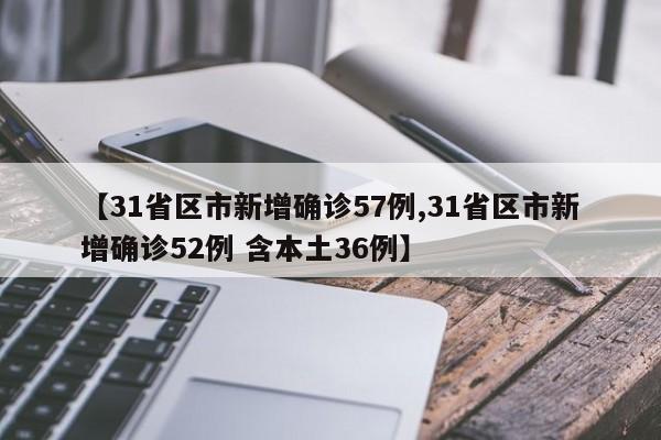【31省区市新增确诊57例,31省区市新增确诊52例 含本土36例】