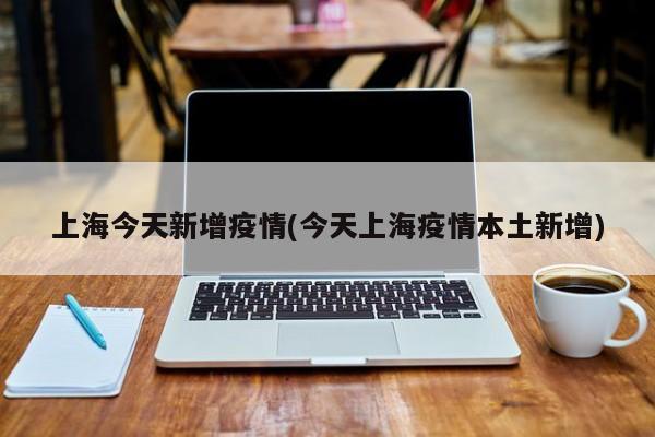 上海今天新增疫情(今天上海疫情本土新增)