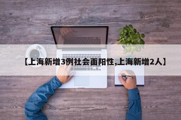 【上海新增3例社会面阳性,上海新增2人】