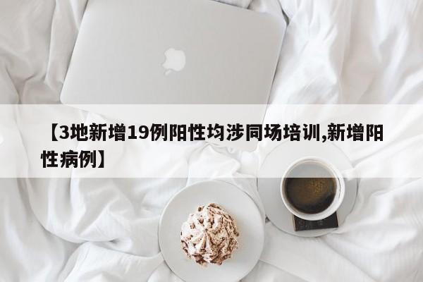 【3地新增19例阳性均涉同场培训,新增阳性病例】
