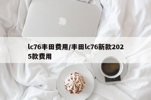 lc76丰田费用/丰田lc76新款2025款费用