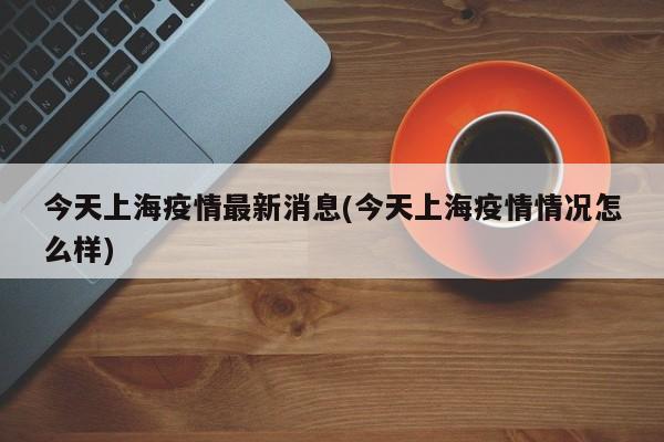 今天上海疫情最新消息(今天上海疫情情况怎么样)