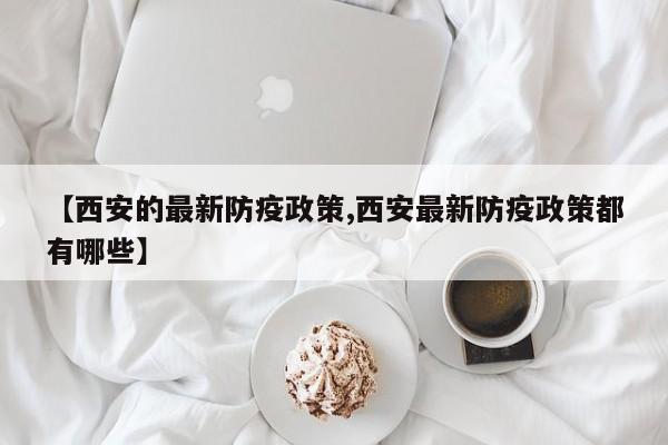 【西安的最新防疫政策,西安最新防疫政策都有哪些】