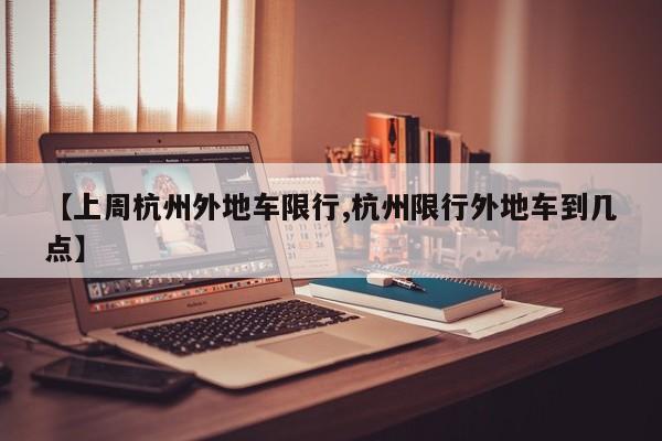 【上周杭州外地车限行,杭州限行外地车到几点】