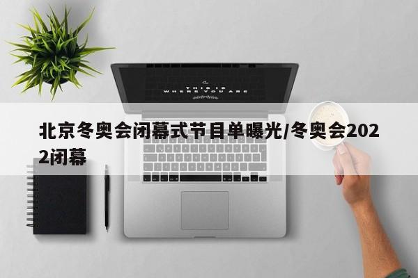 北京冬奥会闭幕式节目单曝光/冬奥会2022闭幕