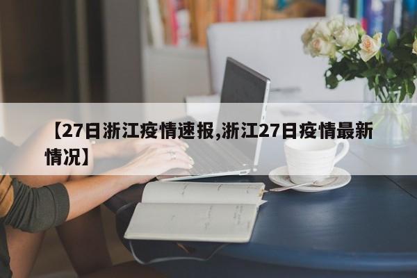 【27日浙江疫情速报,浙江27日疫情最新情况】