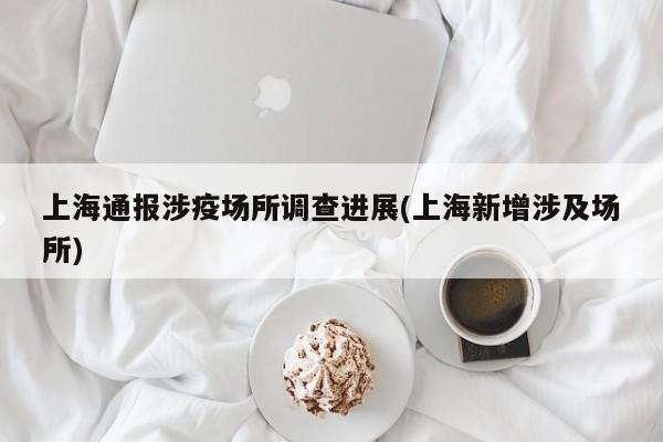 上海通报涉疫场所调查进展(上海新增涉及场所)