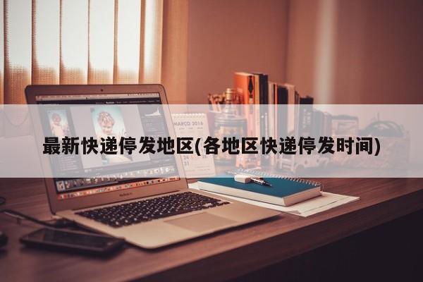 最新快递停发地区(各地区快递停发时间)