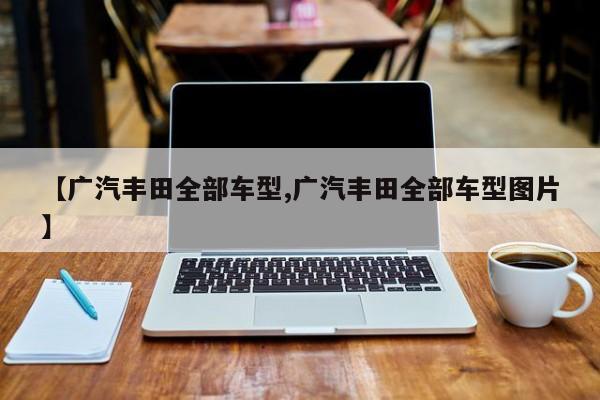 【广汽丰田全部车型,广汽丰田全部车型图片】