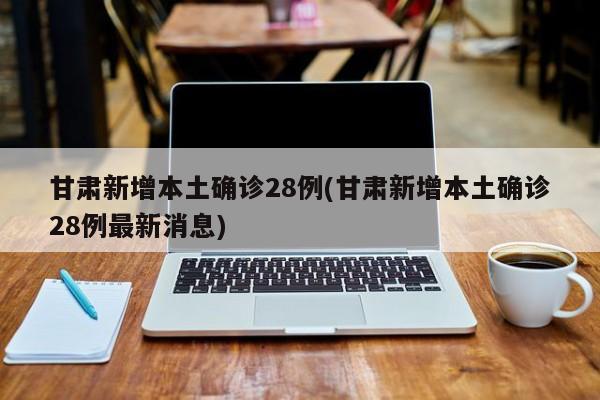 甘肃新增本土确诊28例(甘肃新增本土确诊28例最新消息)