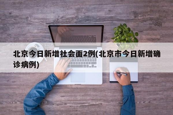 北京今日新增社会面2例(北京市今日新增确诊病例)