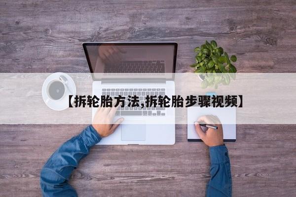 【拆轮胎方法,拆轮胎步骤视频】