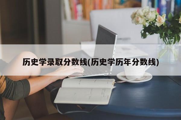 历史学录取分数线(历史学历年分数线)