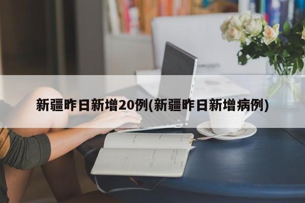 新疆昨日新增20例(新疆昨日新增病例)