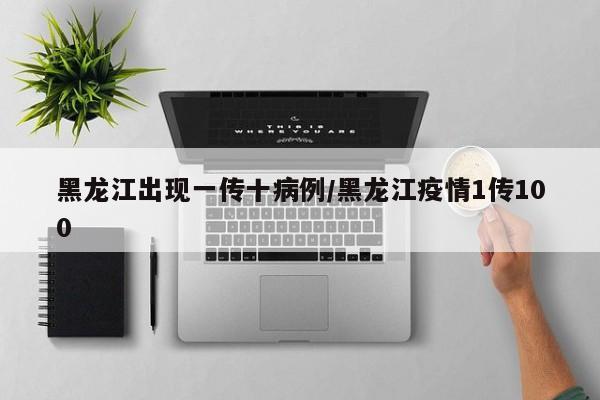 黑龙江出现一传十病例/黑龙江疫情1传100