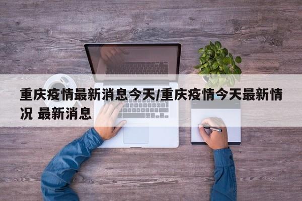重庆疫情最新消息今天/重庆疫情今天最新情况 最新消息