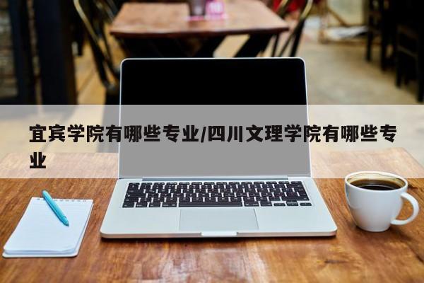 宜宾学院有哪些专业/四川文理学院有哪些专业