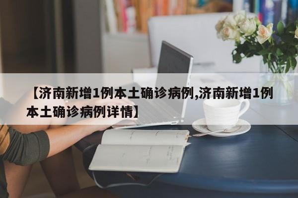 【济南新增1例本土确诊病例,济南新增1例本土确诊病例详情】