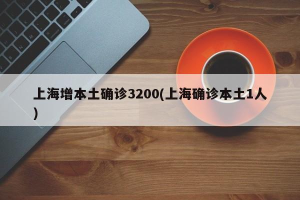 上海增本土确诊3200(上海确诊本土1人)