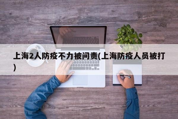 上海2人防疫不力被问责(上海防疫人员被打)