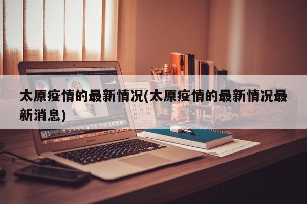 太原疫情的最新情况(太原疫情的最新情况最新消息)