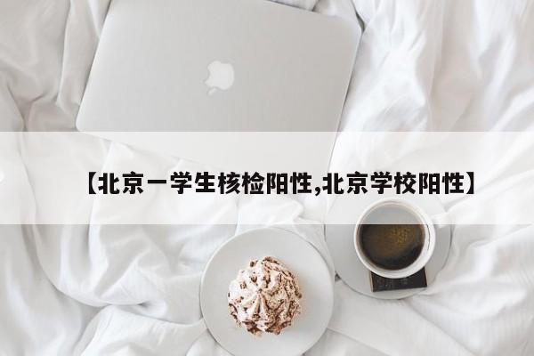 【北京一学生核检阳性,北京学校阳性】