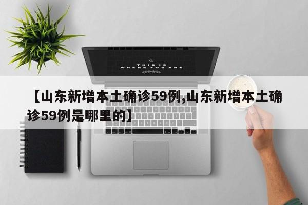 【山东新增本土确诊59例,山东新增本土确诊59例是哪里的】