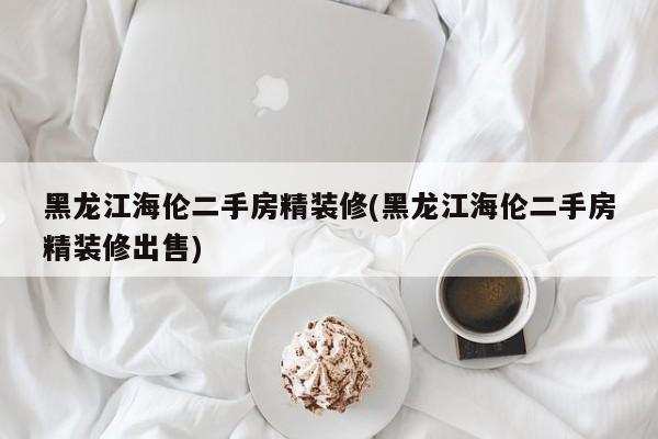 黑龙江海伦二手房精装修(黑龙江海伦二手房精装修出售)
