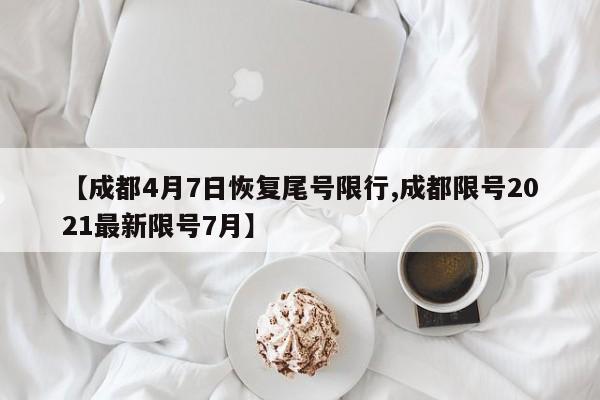 【成都4月7日恢复尾号限行,成都限号2021最新限号7月】