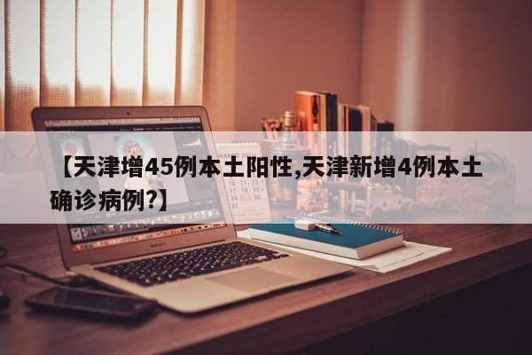 【天津增45例本土阳性,天津新增4例本土确诊病例?】