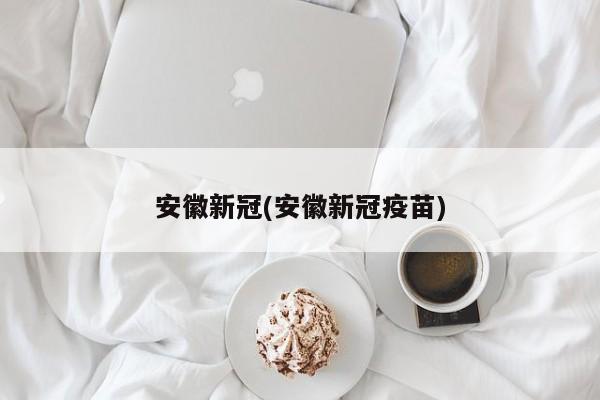 安徽新冠(安徽新冠疫苗)