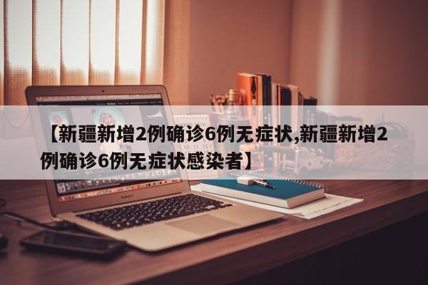 【新疆新增2例确诊6例无症状,新疆新增2例确诊6例无症状感染者】