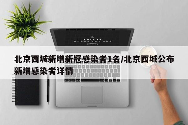 北京西城新增新冠感染者1名/北京西城公布新增感染者详情