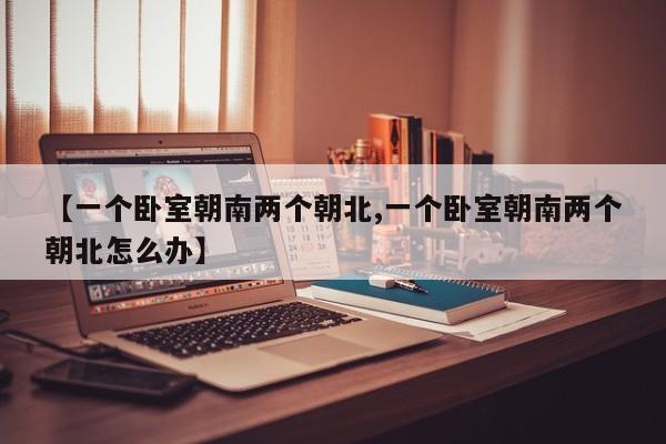 【一个卧室朝南两个朝北,一个卧室朝南两个朝北怎么办】