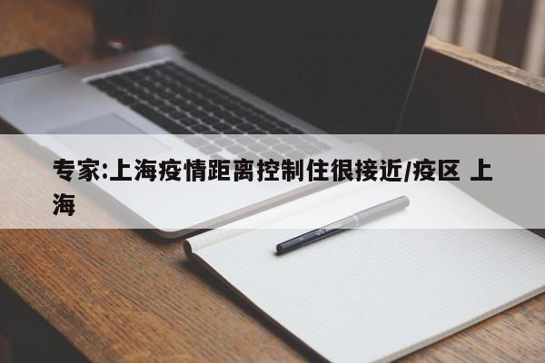 专家:上海疫情距离控制住很接近/疫区 上海